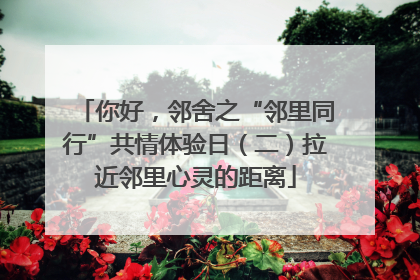 你好，邻舍之“邻里同行”共情体验日（二）拉近邻里心灵的距离