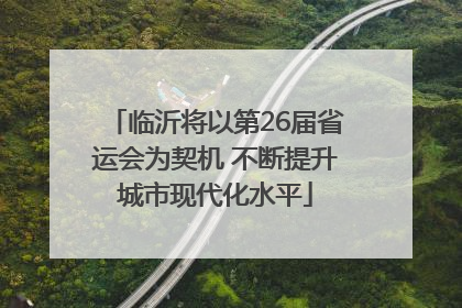 临沂将以第26届省运会为契机 不断提升城市现代化水平