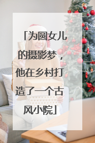 为圆女儿的摄影梦，他在乡村打造了一个古风小院