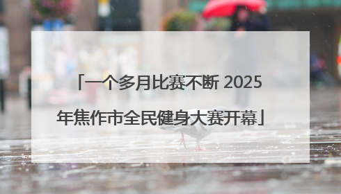 一个多月比赛不断 2025年焦作市全民健身大赛开幕