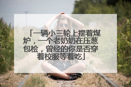 一辆小三轮上摆着煤炉，一个老奶奶在压葱包桧，曾经的你是否穿着校服等着吃