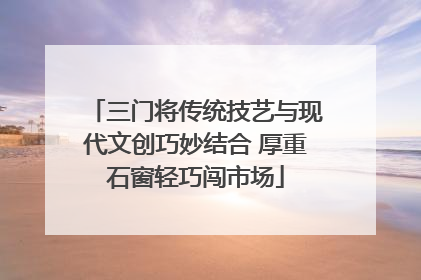三门将传统技艺与现代文创巧妙结合 厚重石窗轻巧闯市场