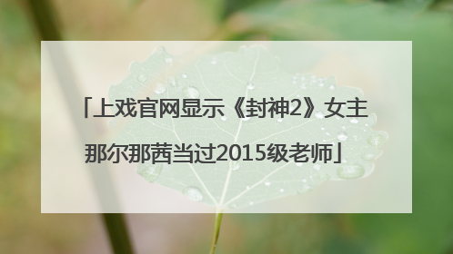 上戏官网显示《封神2》女主那尔那茜当过2015级老师
