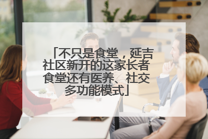 不只是食堂，延吉社区新开的这家长者食堂还有医养、社交多功能模式