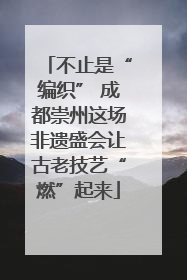 不止是“编织” 成都崇州这场非遗盛会让古老技艺“燃”起来