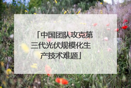 中国团队攻克第三代光伏规模化生产技术难题