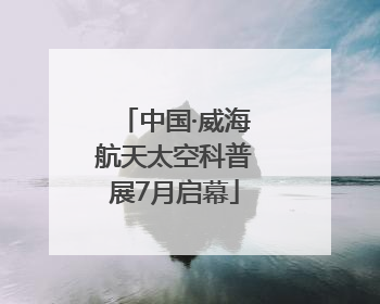 中国·威海航天太空科普展7月启幕