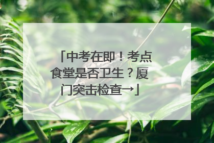 中考在即！考点食堂是否卫生？厦门突击检查→