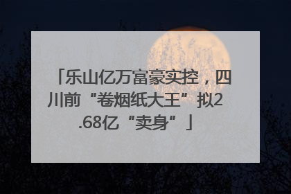 乐山亿万富豪实控，四川前“卷烟纸大王”拟2.68亿“卖身”