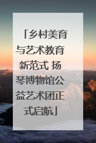 乡村美育与艺术教育新范式 扬琴博物馆公益艺术团正式启航