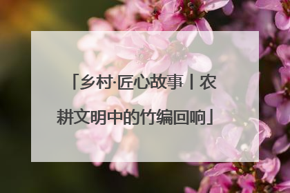 乡村·匠心故事丨农耕文明中的竹编回响