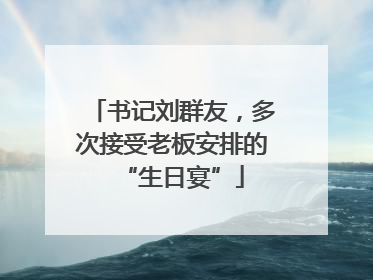 书记刘群友，多次接受老板安排的“生日宴”