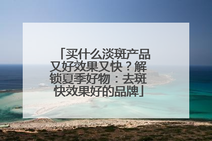 买什么淡斑产品又好效果又快？解锁夏季好物：去斑快效果好的品牌
