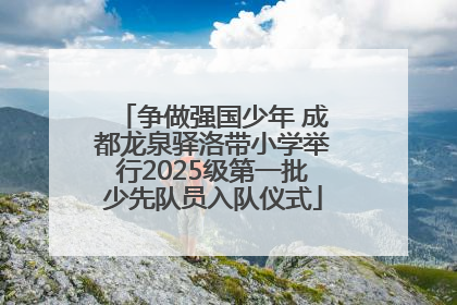 争做强国少年 成都龙泉驿洛带小学举行2025级第一批少先队员入队仪式