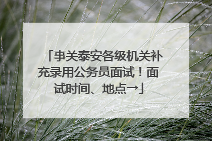 事关泰安各级机关补充录用公务员面试！面试时间、地点→