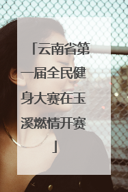 云南省第一届全民健身大赛在玉溪燃情开赛