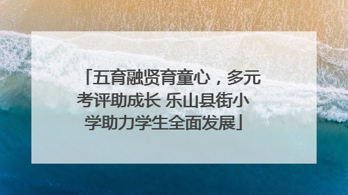 五育融贤育童心，多元考评助成长 乐山县街小学助力学生全面发展