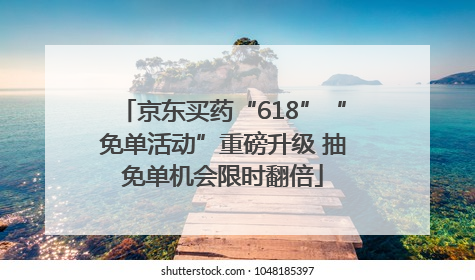 京东买药“618”“免单活动”重磅升级 抽免单机会限时翻倍