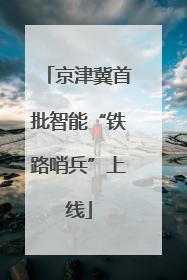 京津冀首批智能“铁路哨兵”上线