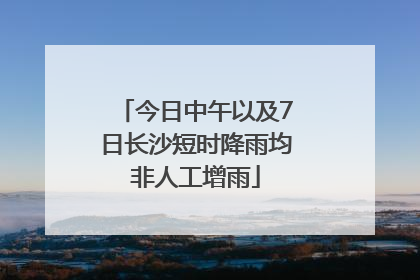 今日中午以及7日长沙短时降雨均非人工增雨