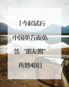 今起试行 中国单方面免签“朋友圈”再增4国