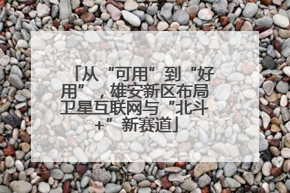 从“可用”到“好用”，雄安新区布局卫星互联网与“北斗+”新赛道