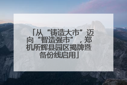 从“铸造大市”迈向“智造强市”，郑机所辉县园区揭牌暨备份线启用