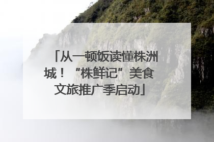 从一顿饭读懂株洲城！“株鲜记”美食文旅推广季启动