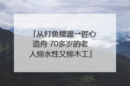 从打鱼摆渡→匠心造舟 70多岁的老人懂水性又懂木工