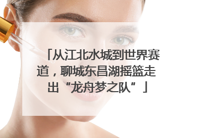 从江北水城到世界赛道，聊城东昌湖摇篮走出“龙舟梦之队”