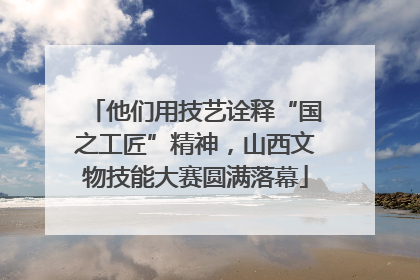 他们用技艺诠释“国之工匠”精神，山西文物技能大赛圆满落幕