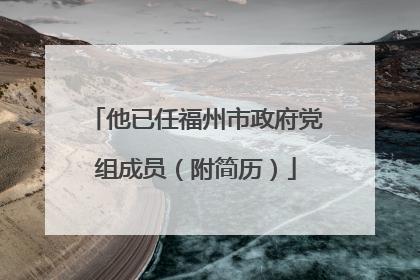 他已任福州市政府党组成员（附简历）