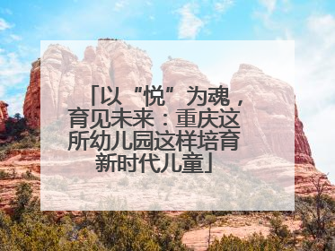 以“悦”为魂，育见未来：重庆这所幼儿园这样培育新时代儿童