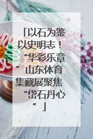 以石为鉴以史明志！“华彩乐章”山东体育集藏展聚焦“岱石丹心”