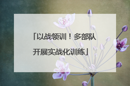 以战领训！多部队开展实战化训练