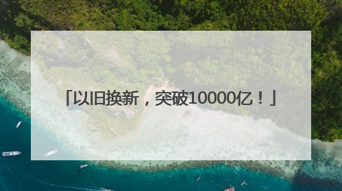 以旧换新，突破10000亿！