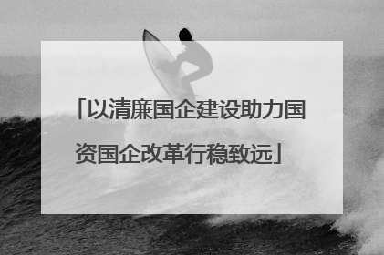 以清廉国企建设助力国资国企改革行稳致远