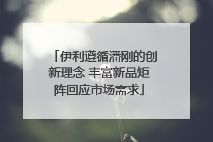 伊利遵循潘刚的创新理念 丰富新品矩阵回应市场需求