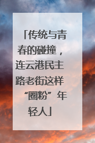 传统与青春的碰撞，连云港民主路老街这样“圈粉”年轻人