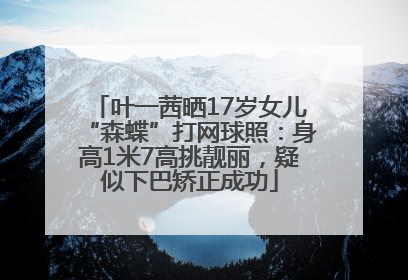 叶一茜晒17岁女儿“森蝶”打网球照：身高1米7高挑靓丽，疑似下巴矫正成功