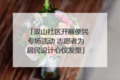 双山社区开展便民专场活动 志愿者为居民设计心仪发型