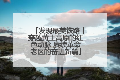 发现最美铁路丨穿越黄土高原的红色动脉 赓续革命老区的奋进新篇