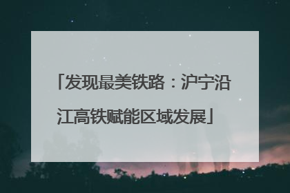 发现最美铁路：沪宁沿江高铁赋能区域发展