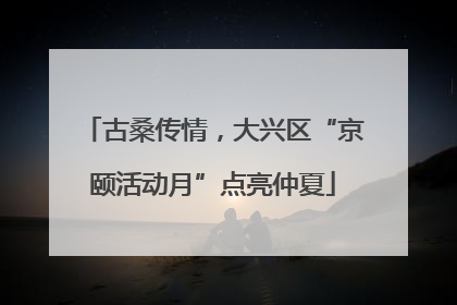 古桑传情，大兴区“京颐活动月”点亮仲夏