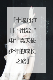 十堰丹江口：用爱“电”亮天使少年的成长之路