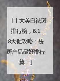 十大美白祛斑排行榜，6.18大促攻略：祛斑产品最好排行第一