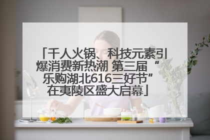 千人火锅、科技元素引爆消费新热潮 第三届“乐购湖北616三好节”在夷陵区盛大启幕