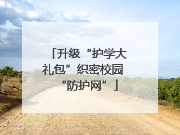 升级“护学大礼包”织密校园“防护网”