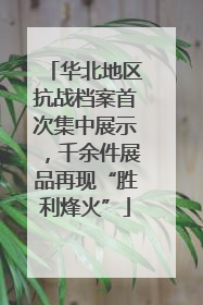 华北地区抗战档案首次集中展示，千余件展品再现“胜利烽火”