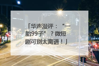 华声漫评：“一胎99子”？微短剧可别太离谱！